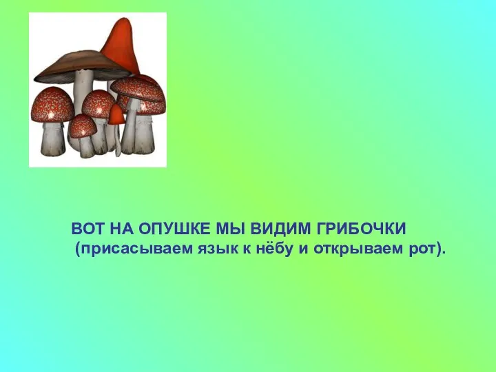 ВОТ НА ОПУШКЕ МЫ ВИДИМ ГРИБОЧКИ (присасываем язык к нёбу и открываем рот).