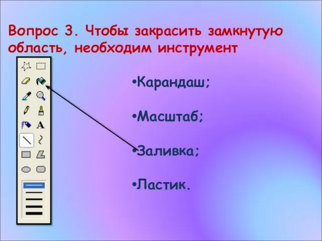 Вопрос 3. Чтобы закрасить замкнутую область, необходим инструмент Карандаш; Масштаб; Заливка; Ластик.