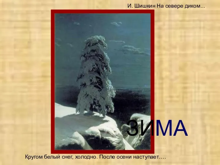 И. Шишкин На севере диком... Кругом белый снег, холодно. После осени наступает…. ЗИМА