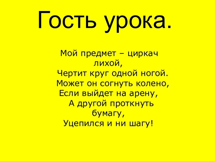 Гость урока. Мой предмет – циркач лихой, Чертит круг одной