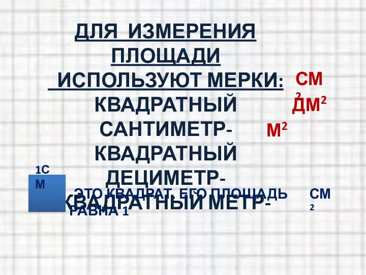 ДЛЯ ИЗМЕРЕНИЯ ПЛОЩАДИ ИСПОЛЬЗУЮТ МЕРКИ: КВАДРАТНЫЙ САНТИМЕТР- КВАДРАТНЫЙ ДЕЦИМЕТР- КВАДРАТНЫЙ МЕТР- СМ2 ДМ2