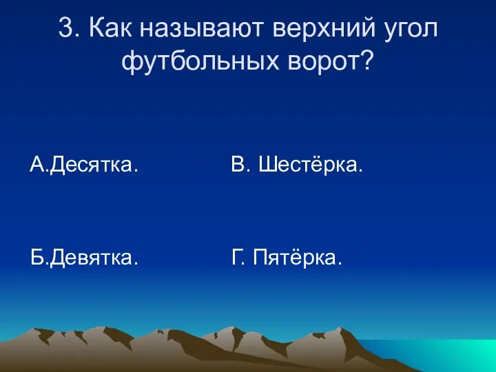 3. Как называют верхний угол футбольных ворот? А.Десятка. В. Шестёрка. Б.Девятка. Г. Пятёрка.