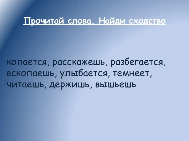 Прочитай слова. Найди сходство копается, расскажешь, разбегается, вскопаешь, улыбается, темнеет, читаешь, держишь, вышьешь