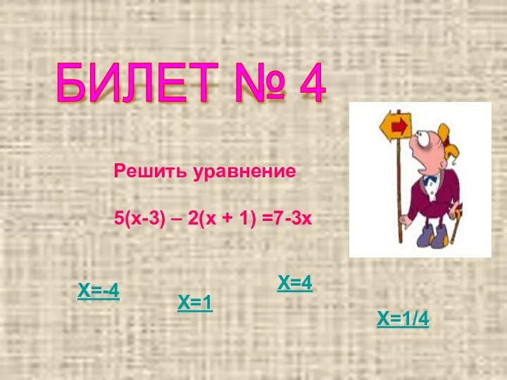 БИЛЕТ № 4 Решить уравнение 5(х-3) – 2(х + 1) =7-3х Х=-4 Х=1 Х=4 Х=1/4