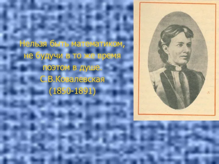 Нельзя быть математиком, не будучи в то же время поэтом в душе. С.В.Ковалевская (1850-1891)