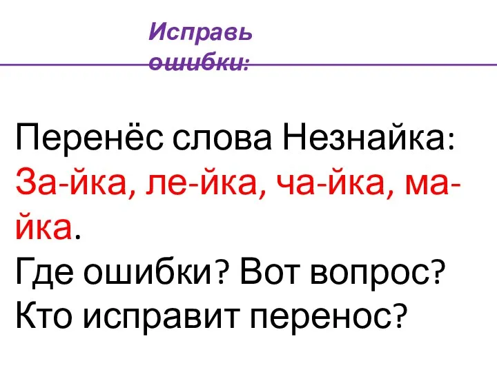 Перенёс слова Незнайка: За-йка, ле-йка, ча-йка, ма-йка. Где ошибки? Вот вопрос? Кто исправит перенос? Исправь ошибки: