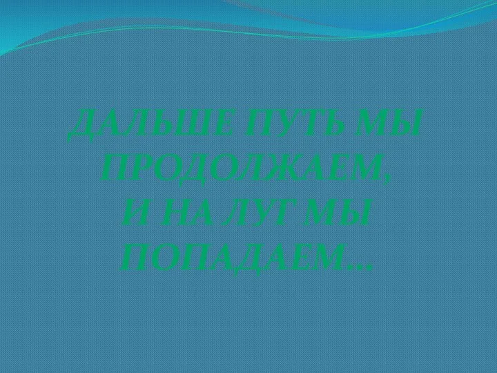 Дальше путь мы продолжаем, И на луг мы попадаем…