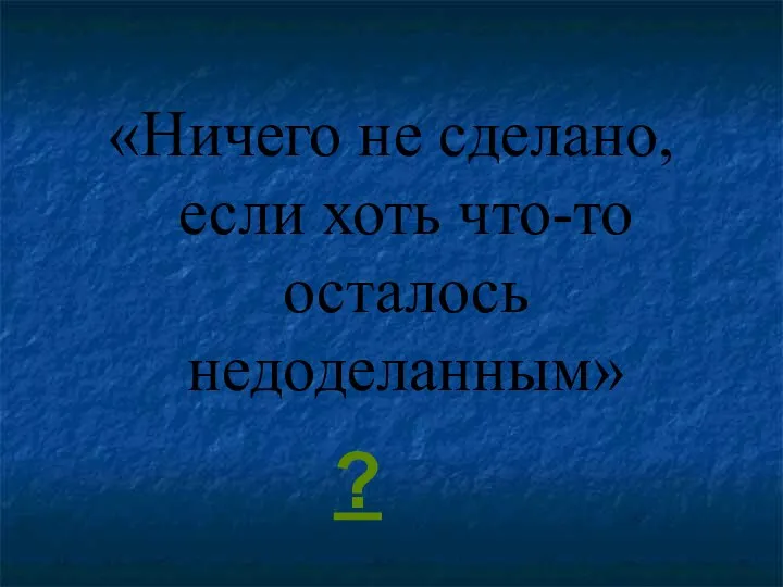 «Ничего не сделано, если хоть что-то осталось недоделанным» ?