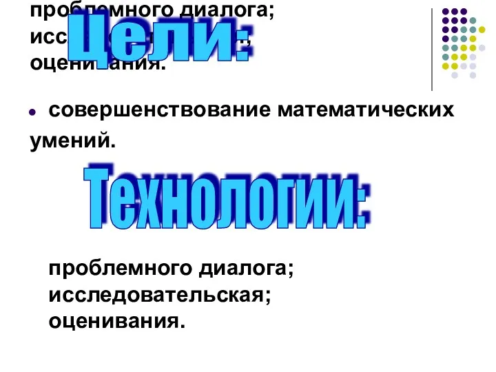 проблемного диалога; исследовательская; оценивания. совершенствование математических умений. Цели: Технологии: проблемного диалога; исследовательская; оценивания.