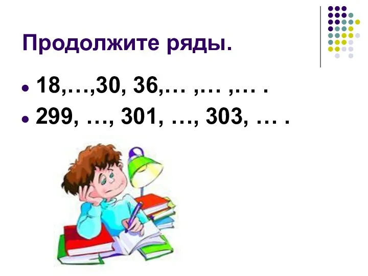 Продолжите ряды. 18,…,30, 36,… ,… ,… . 299, …, 301, …, 303, … .