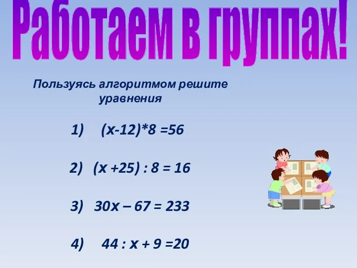 Работаем в группах! Пользуясь алгоритмом решите уравнения (х-12)*8 =56 2)