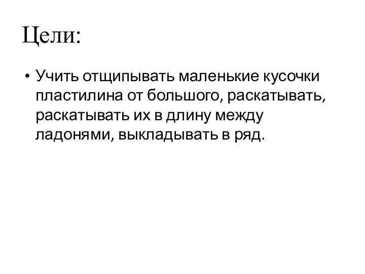 Цели: Учить отщипывать маленькие кусочки пластилина от большого, раскатывать, раскатывать