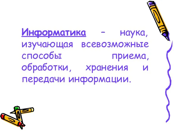 Информатика – наука, изучающая всевозможные способы приема, обработки, хранения и передачи информации.