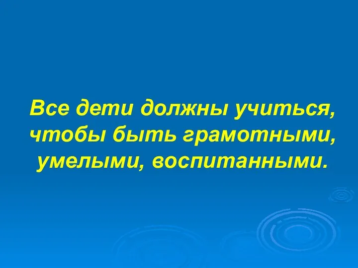 Все дети должны учиться, чтобы быть грамотными, умелыми, воспитанными.