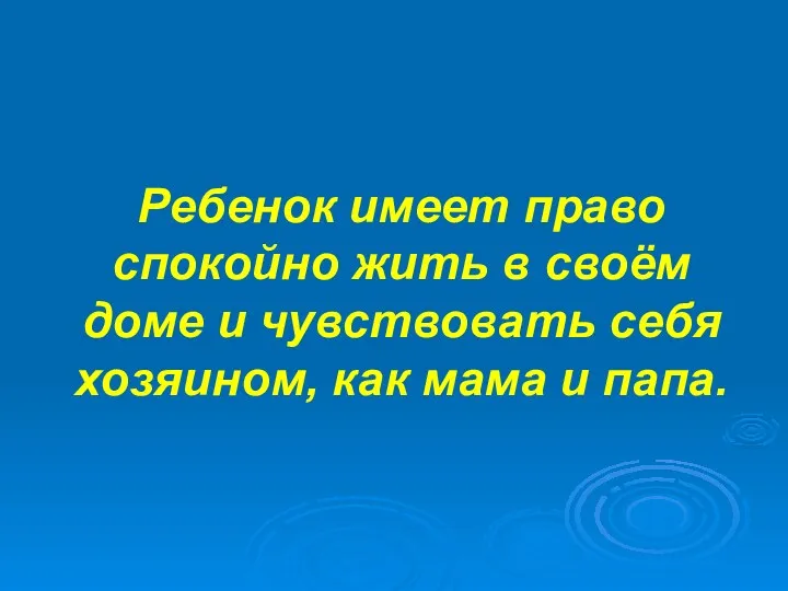 Ребенок имеет право спокойно жить в своём доме и чувствовать себя хозяином, как мама и папа.