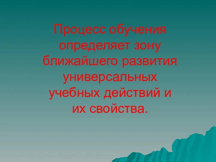 Процесс обучения определяет зону ближайшего развития универсальных учебных действий и их свойства.