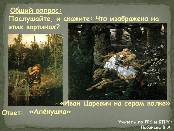 Общий вопрос: Послушайте, и скажите: Что изображено на этих картинах? «Алёнушка» Ответ: «Иван