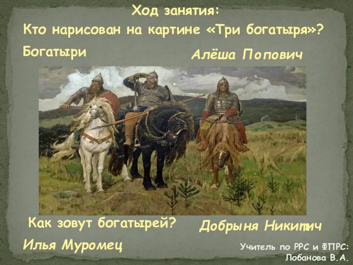 Ход занятия: Кто нарисован на картине «Три богатыря»? Как зовут богатырей? Богатыри Илья