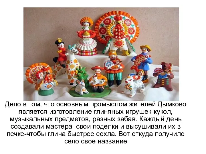 Дело в том, что основным промыслом жителей Дымково является изготовление глиняных игрушек-кукол,музыкальных предметов,