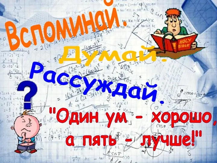 Рассуждай. Вспоминай. "Один ум - хорошо, а пять - лучше!" Думай.