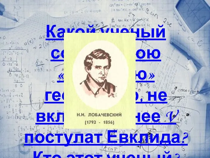 Какой ученый создал свою «звездную» геометрию, не включив в нее V постулат Евклида? Кто этот ученый?