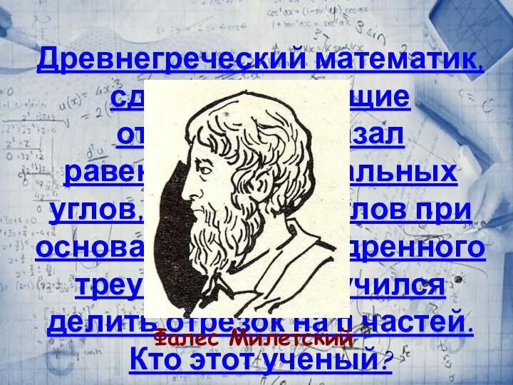 Древнегреческий математик, сделал следующие открытия: доказал равенство вертикальных углов, равенство