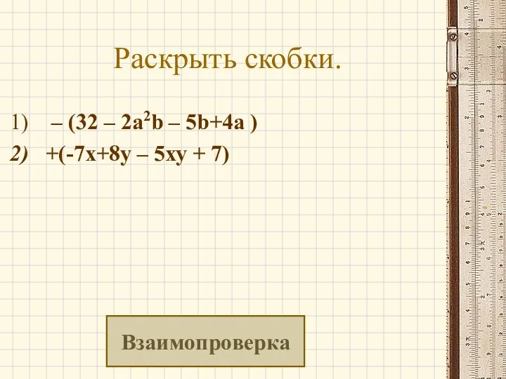 Раскрыть скобки. – (32 – 2a2b – 5b+4a ) +(-7х+8у – 5ху + 7) Взаимопроверка