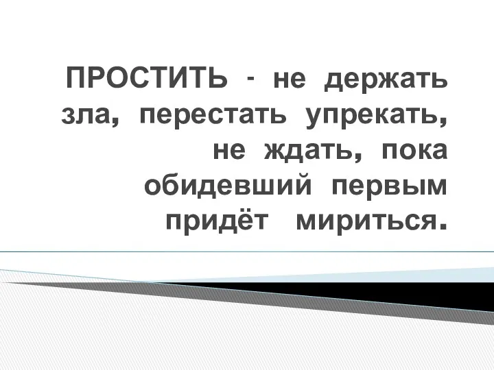 ПРОСТИТЬ - не держать зла, перестать упрекать, не ждать, пока обидевший первым придёт мириться.