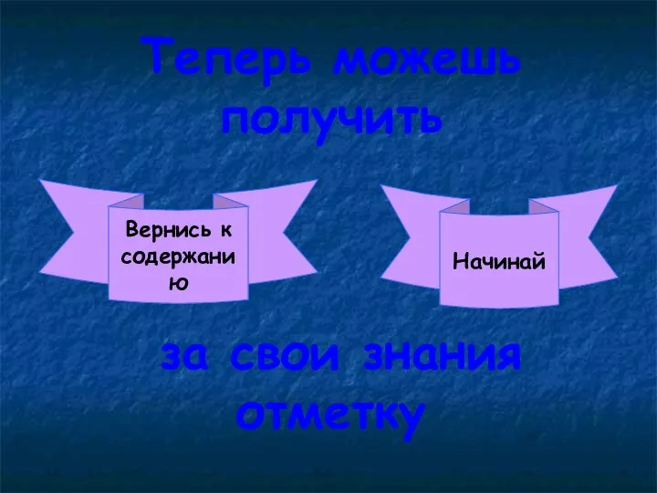 Теперь можешь получить за свои знания отметку Вернись к содержанию Начинай