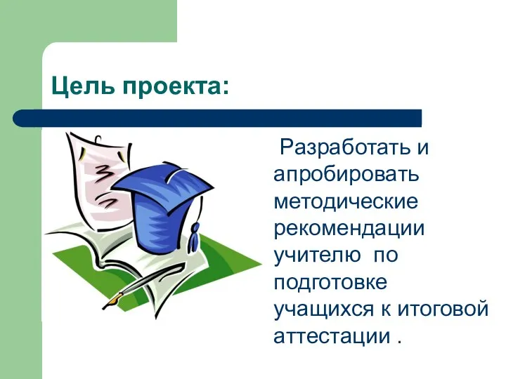 Цель проекта: Разработать и апробировать методические рекомендации учителю по подготовке учащихся к итоговой аттестации .