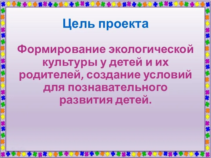 Цель проекта Формирование экологической культуры у детей и их родителей, создание условий для познавательного развития детей.