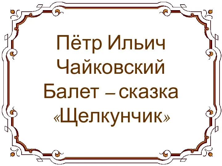 Пётр Ильич Чайковский Балет – сказка «Щелкунчик»