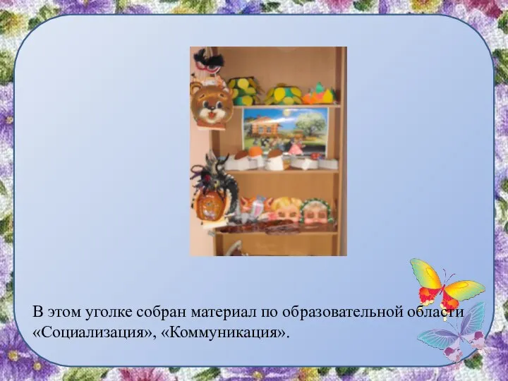 В этом уголке собран материал по образовательной области «Социализация», «Коммуникация».