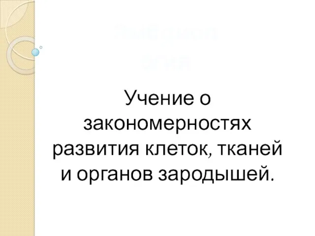 Эмбриология Учение о закономерностях развития клеток, тканей и органов зародышей.