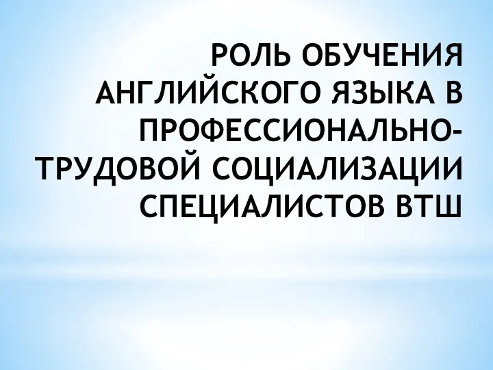 РОЛЬ ОБУЧЕНИЯ АНГЛИЙСКОГО ЯЗЫКА В ПРОФЕССИОНАЛЬНО-ТРУДОВОЙ СОЦИАЛИЗАЦИИ СПЕЦИАЛИСТОВ ВТШ