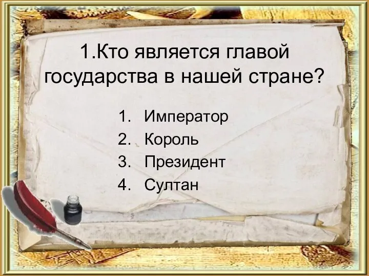 1.Кто является главой государства в нашей стране? Император Король Президент Султан