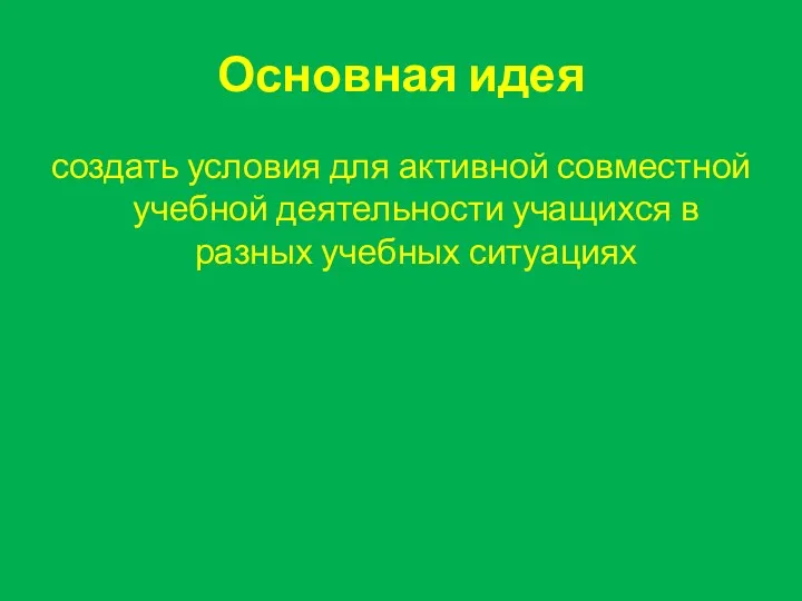 Основная идея создать условия для активной совместной учебной деятельности учащихся в разных учебных ситуациях