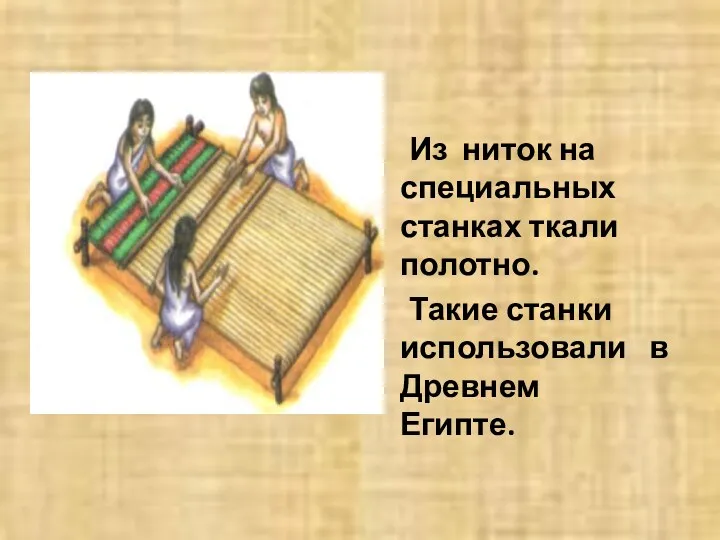 Из ниток на специальных станках ткали полотно. Такие станки использовали в Древнем Египте.