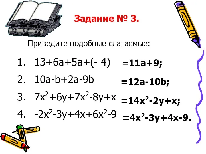 13+6a+5a+(- 4) 10a-b+2a-9b 7x2+6y+7x2-8y+x -2x2-3y+4x+6x2-9 =11a+9; =12a-10b; =14x2-2y+x; =4x2-3y+4x-9. Задание № 3. Приведите подобные слагаемые: