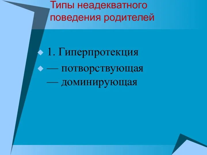 Типы неадекватного поведения родителей 1. Гиперпротекция — потворствующая — доминирующая