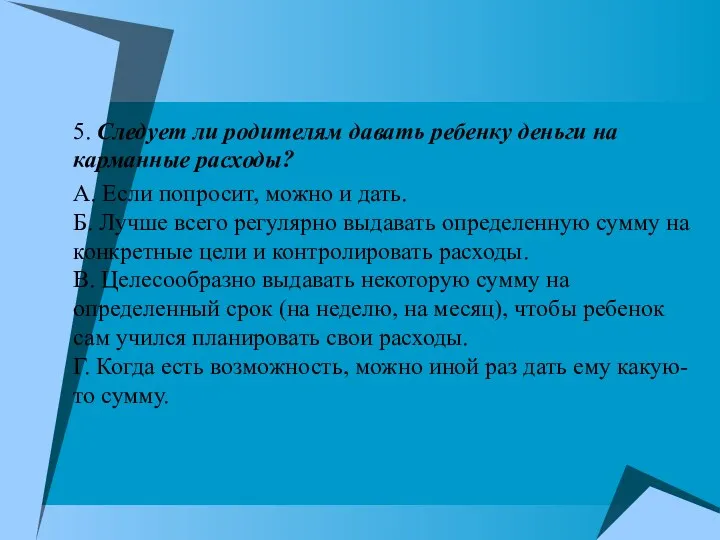 5. Следует ли родителям давать ребенку деньги на карманные расходы? А. Если попросит,