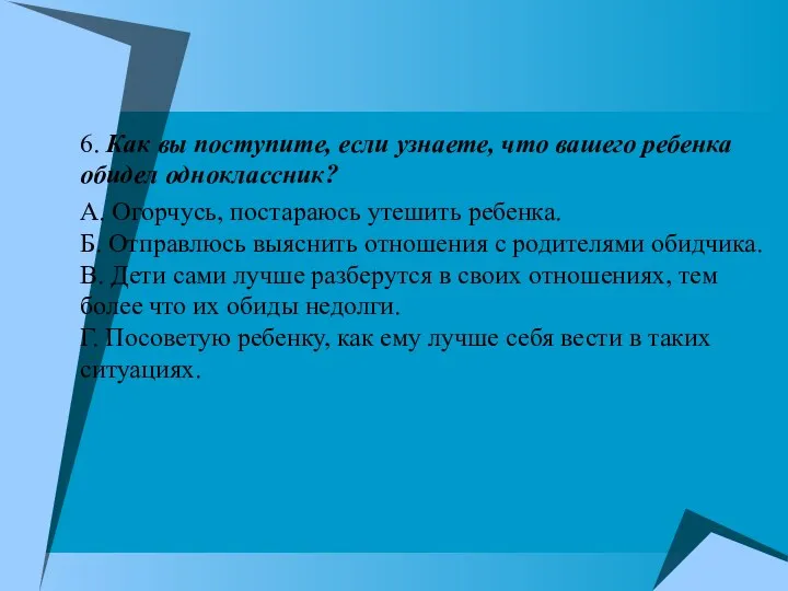 6. Как вы поступите, если узнаете, что вашего ребенка обидел одноклассник? А. Огорчусь,