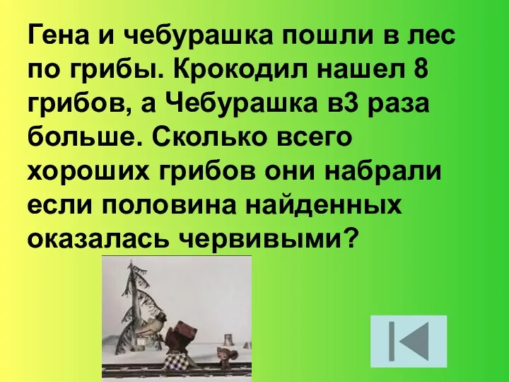 Гена и чебурашка пошли в лес по грибы. Крокодил нашел 8 грибов, а