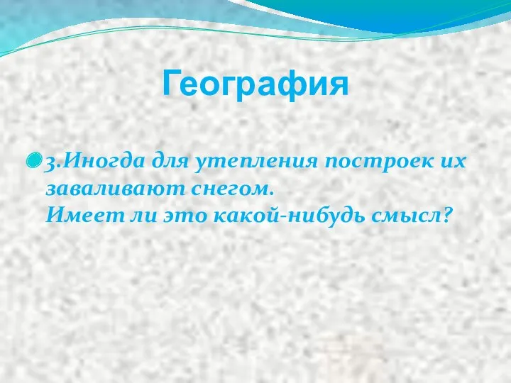 География 3.Иногда для утепления построек их заваливают снегом. Имеет ли это какой-нибудь смысл?