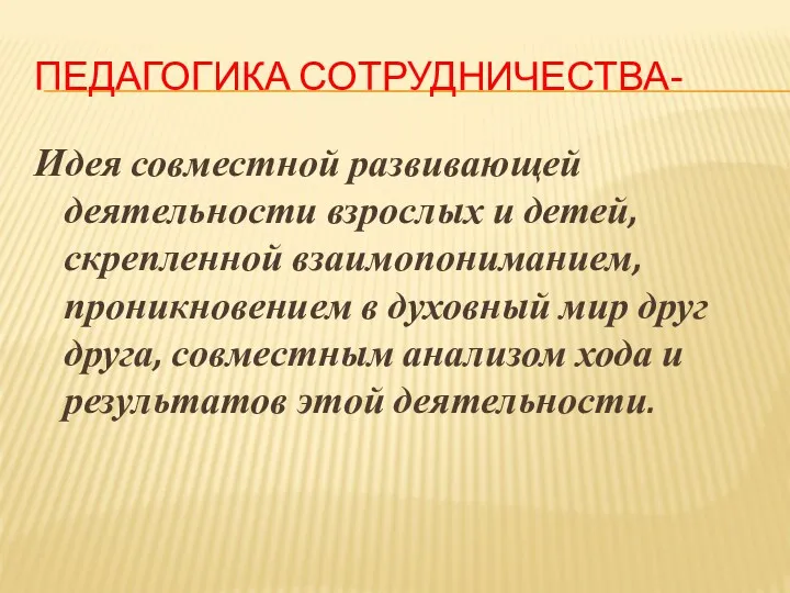 Педагогика сотрудничества- Идея совместной развивающей деятельности взрослых и детей, скрепленной взаимопониманием, проникновением в