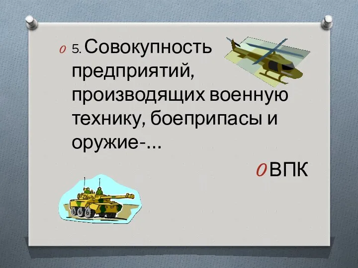 5. Совокупность предприятий, производящих военную технику, боеприпасы и оружие-… ВПК