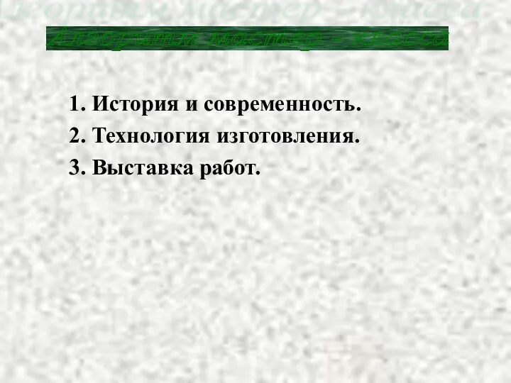 1. История и современность. 2. Технология изготовления. 3. Выставка работ. Алгоритм мастер - класса