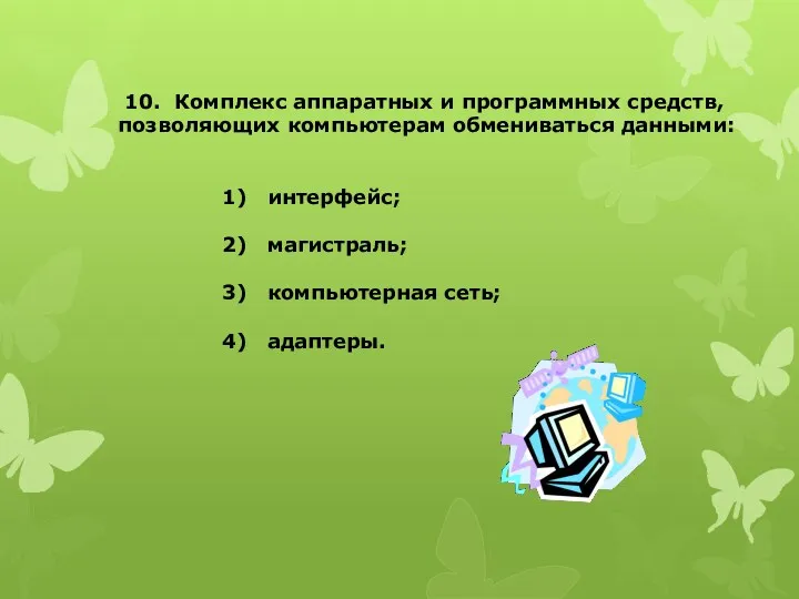 10. Комплекс аппаратных и программных средств, позволяющих компьютерам обмениваться данными: интерфейс; магистраль; компьютерная сеть; адаптеры.