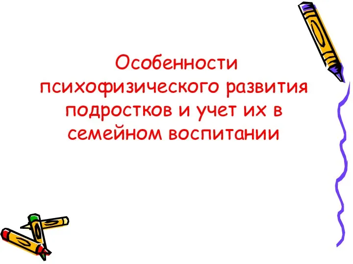 Особенности психофизического развития подростков и учет их в семейном воспитании