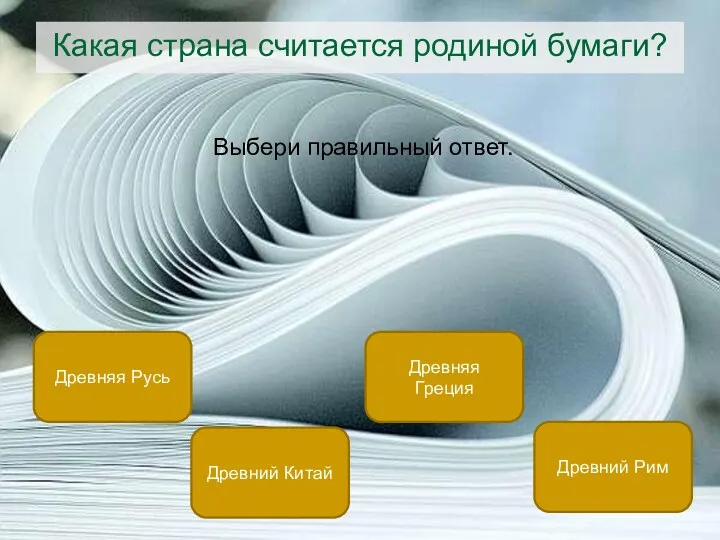 Какая страна считается родиной бумаги? Выбери правильный ответ. Древний Китай Древняя Русь Древний Рим Древняя Греция